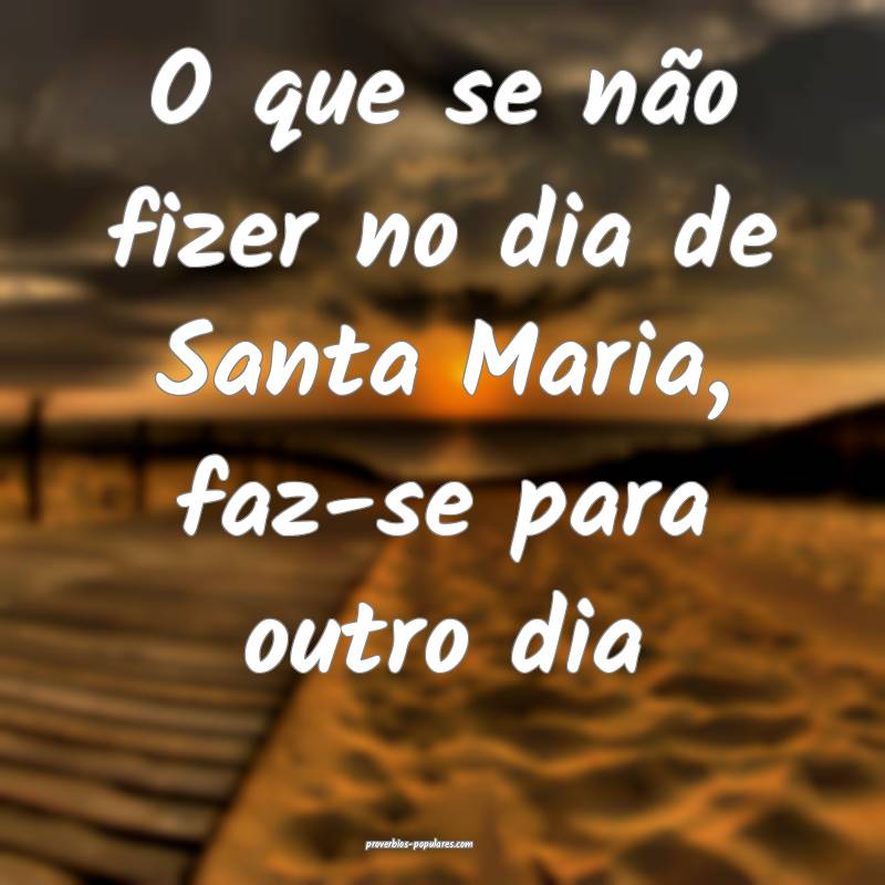 O que se não fizer no dia de Santa Maria, faz-se para outro dia...