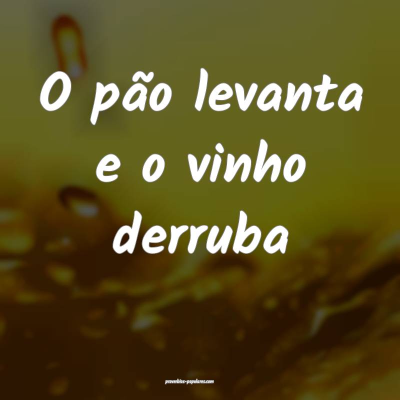 O pão levanta e o vinho derruba...