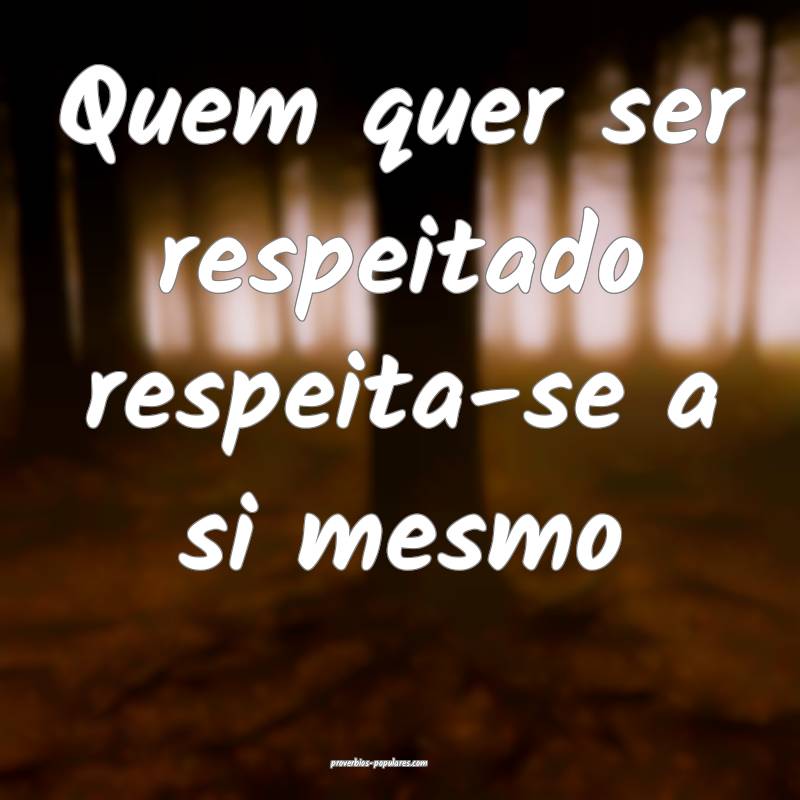 Quem quer ser respeitado respeita-se a si mesmo...