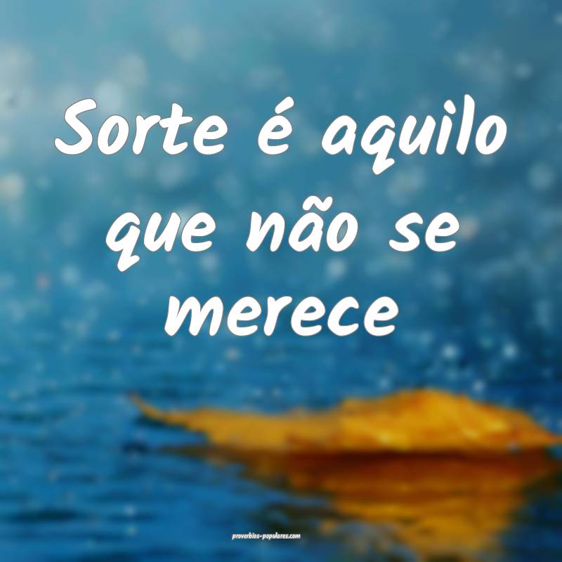 Sorte é aquilo que não se merece...