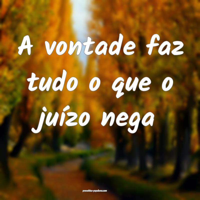 A vontade faz tudo o que o juízo nega ...