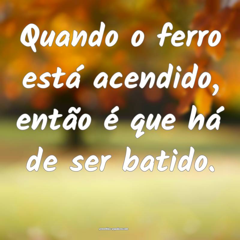 Quando o ferro está acendido, então é que há d ...