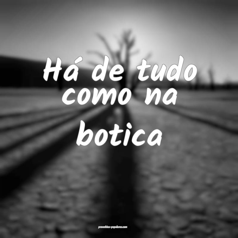 Há de tudo como na botica...