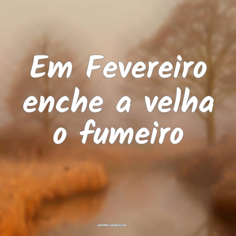 Em Fevereiro enche a velha o fumeiro ...