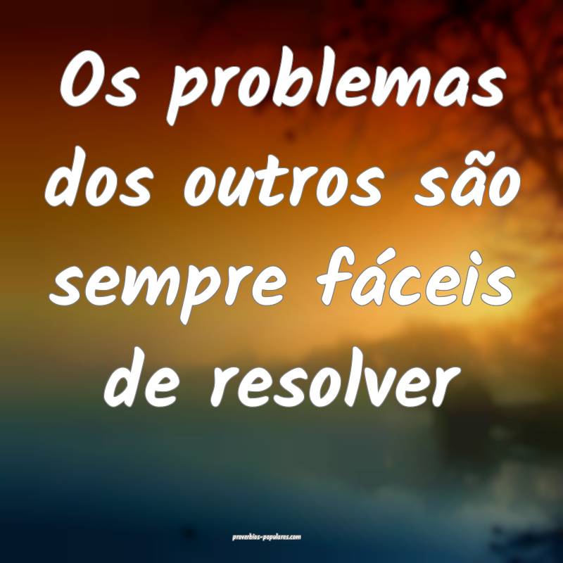 Os problemas dos outros são sempre fáceis de res ...