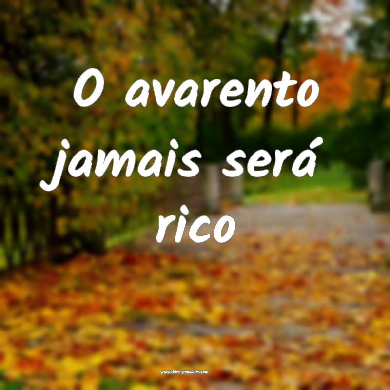 O avarento jamais será rico...