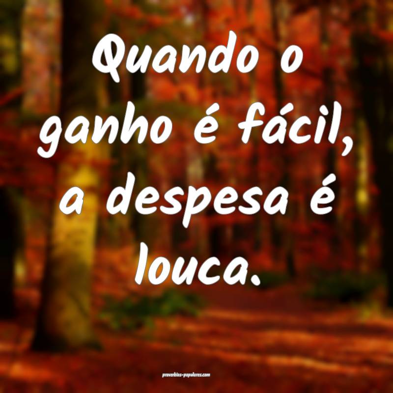 Quando o ganho é fácil, a despesa é louca.
...