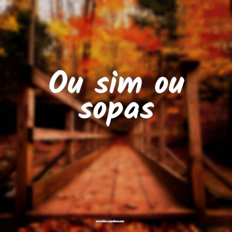 Ou sim ou sopas...