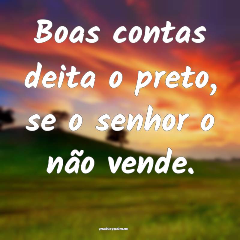 Boas contas deita o preto, se o senhor o não vende....