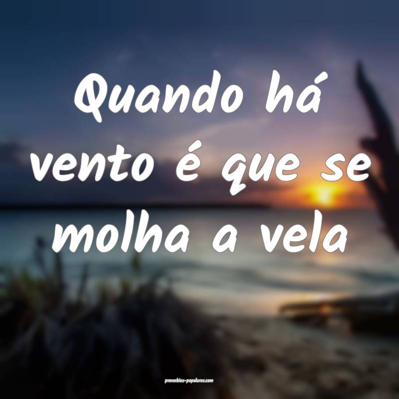 Quando há vento é que se molha a vela...