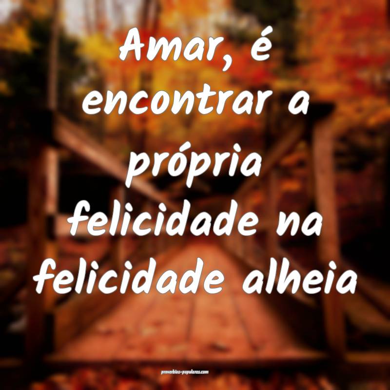 Amar, é encontrar a própria felicidade na felicidade alheia...