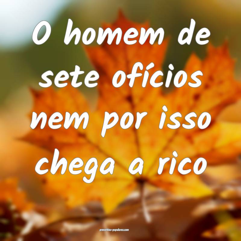 O homem de sete ofícios nem por isso chega a rico...