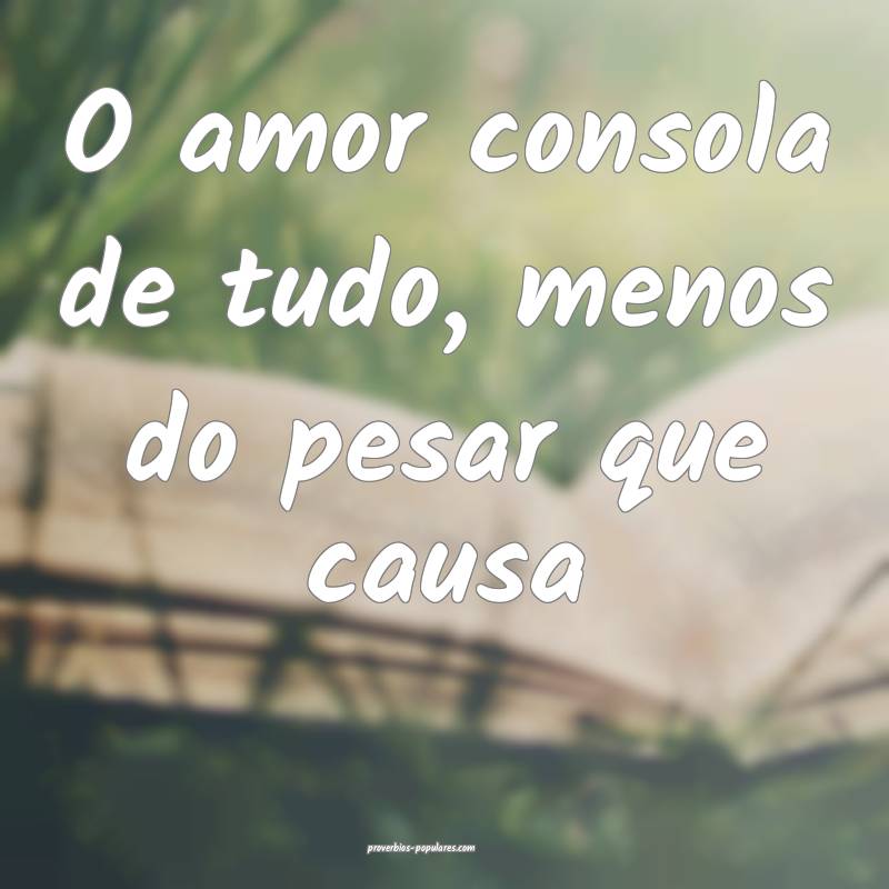 O amor consola de tudo, menos do pesar que causa...