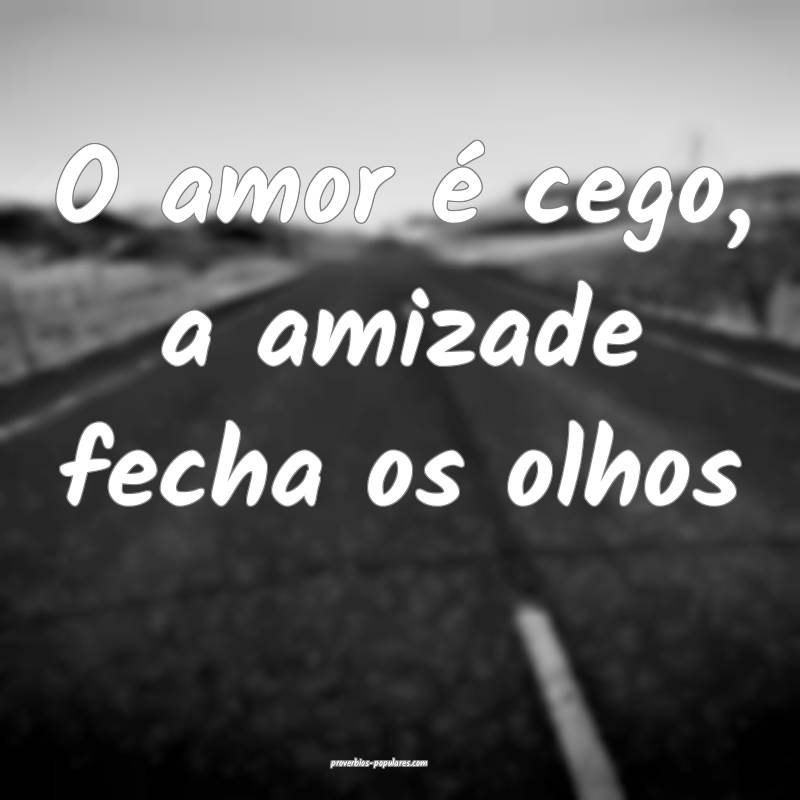 O amor é cego, a amizade fecha os olhos...