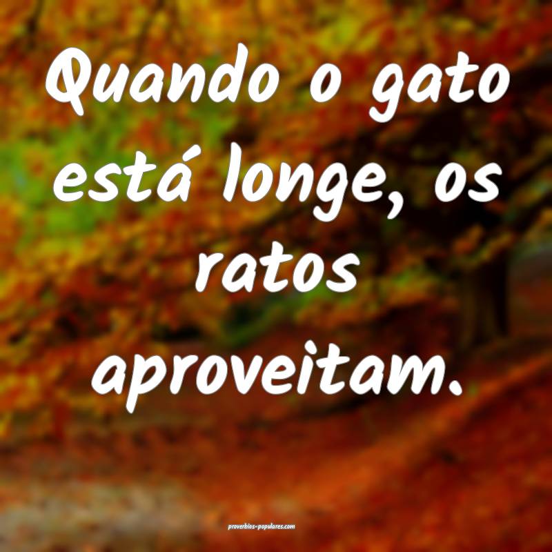 Quando o gato está longe, os ratos aproveitam.
 ...