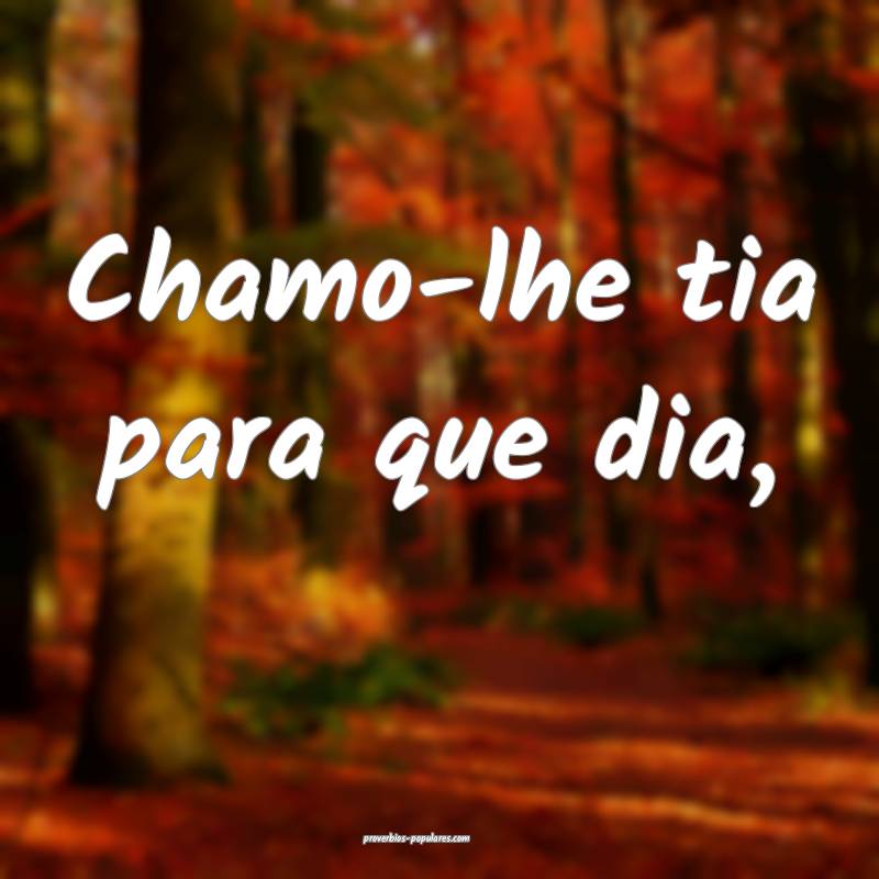 Chamo-lhe tia para que dia,...