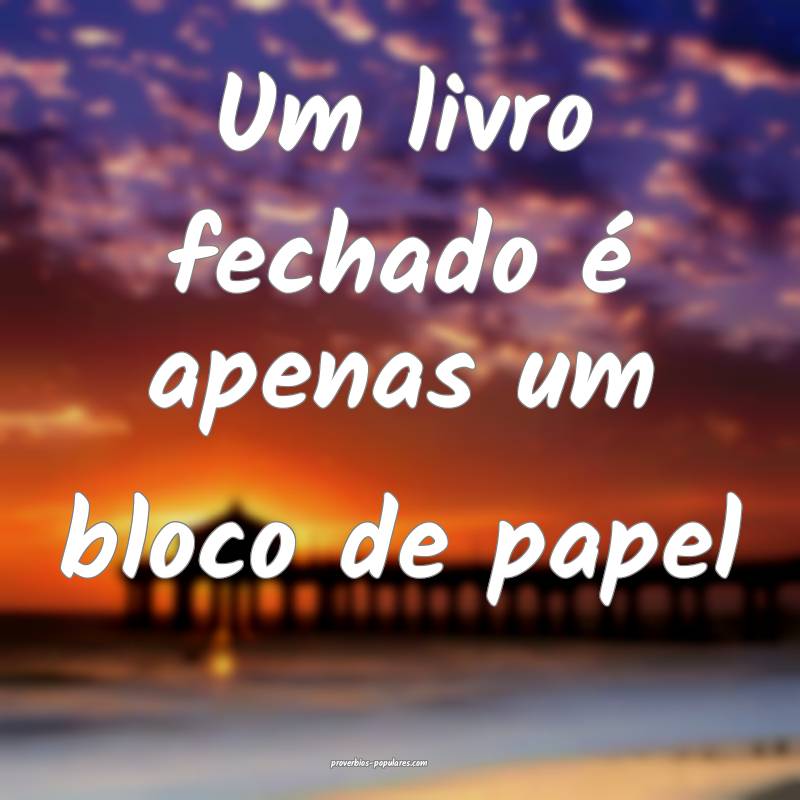 Um livro fechado é apenas um bloco de papel...