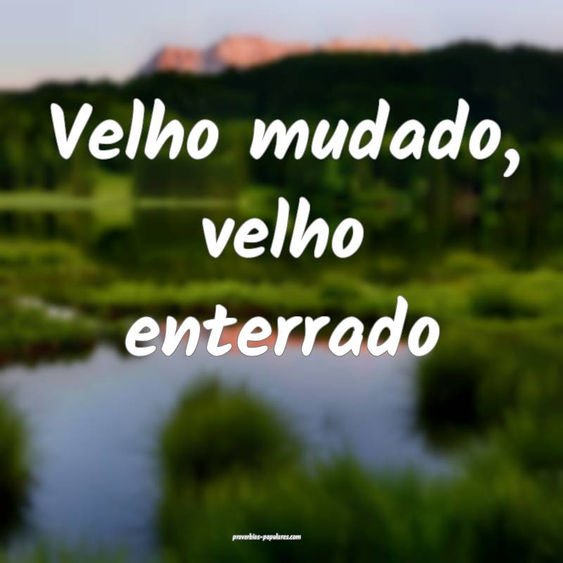 Velho mudado, velho enterrado...