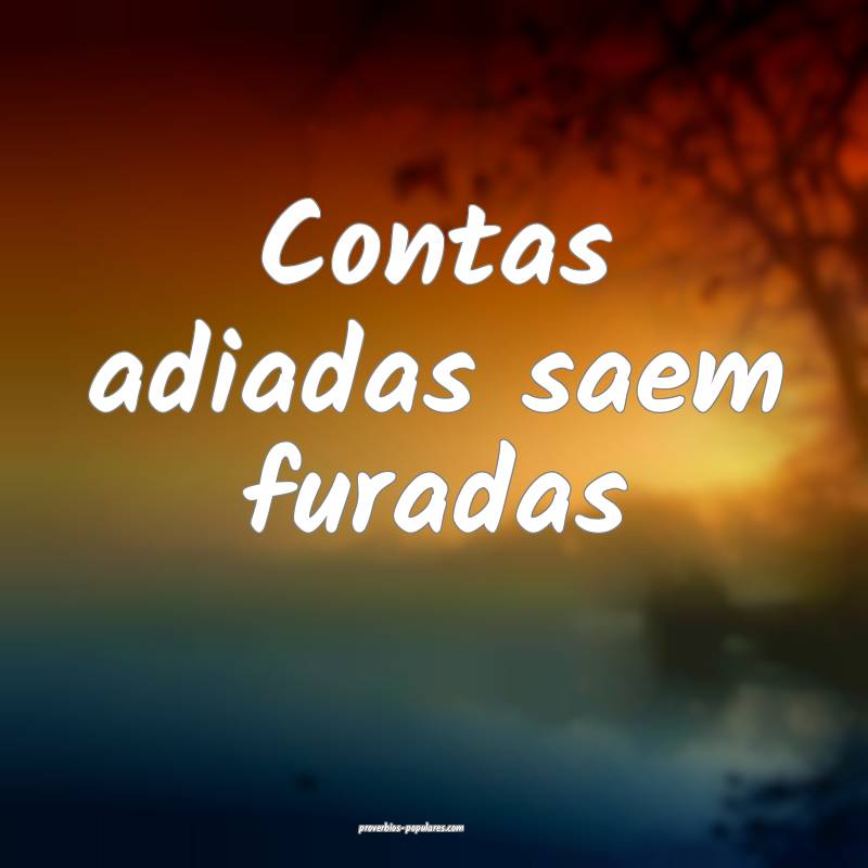 Contas adiadas saem furadas...