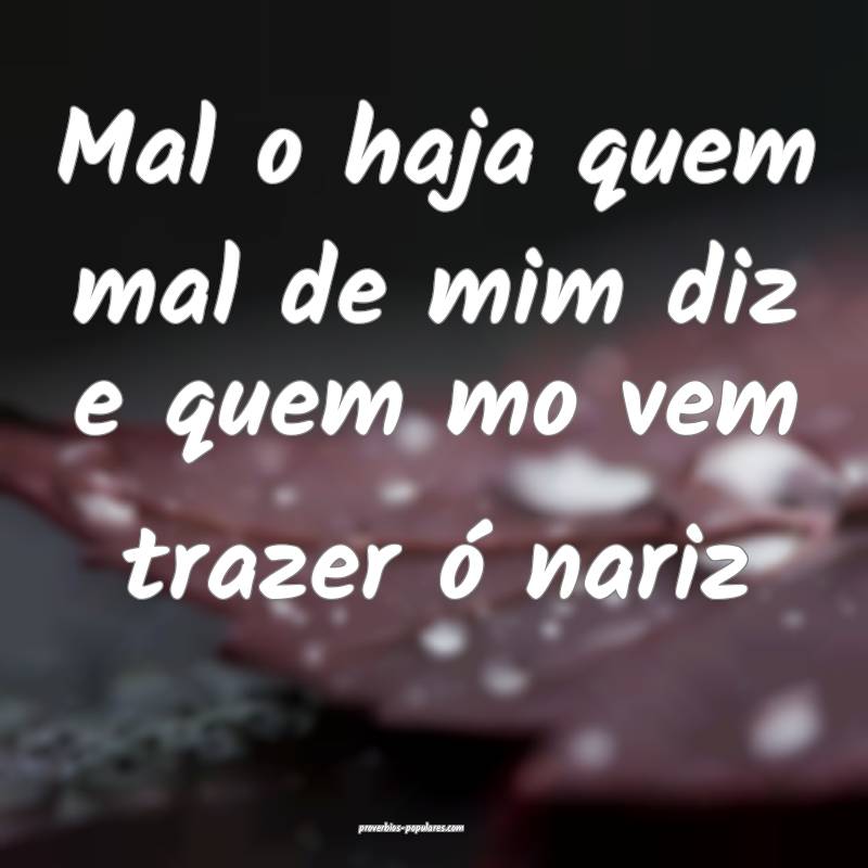 Mal o haja quem mal de mim diz e quem mo vem traze ...