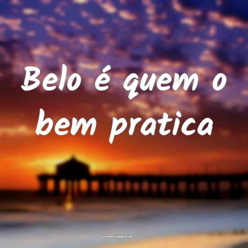 Belo é quem o bem pratica ...