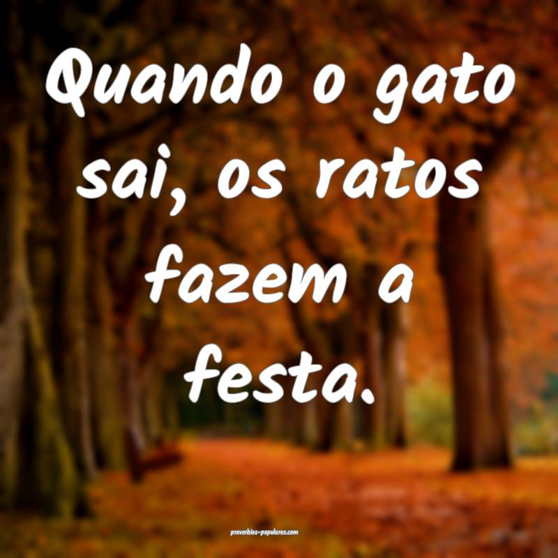 Quando o gato sai, os ratos fazem a festa.
...