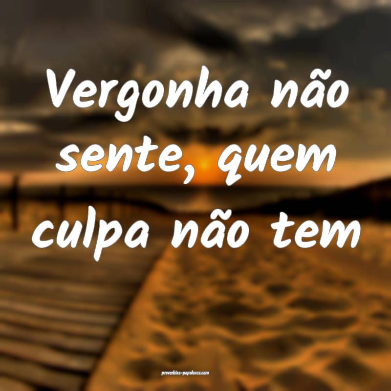 Vergonha não sente, quem culpa não tem...