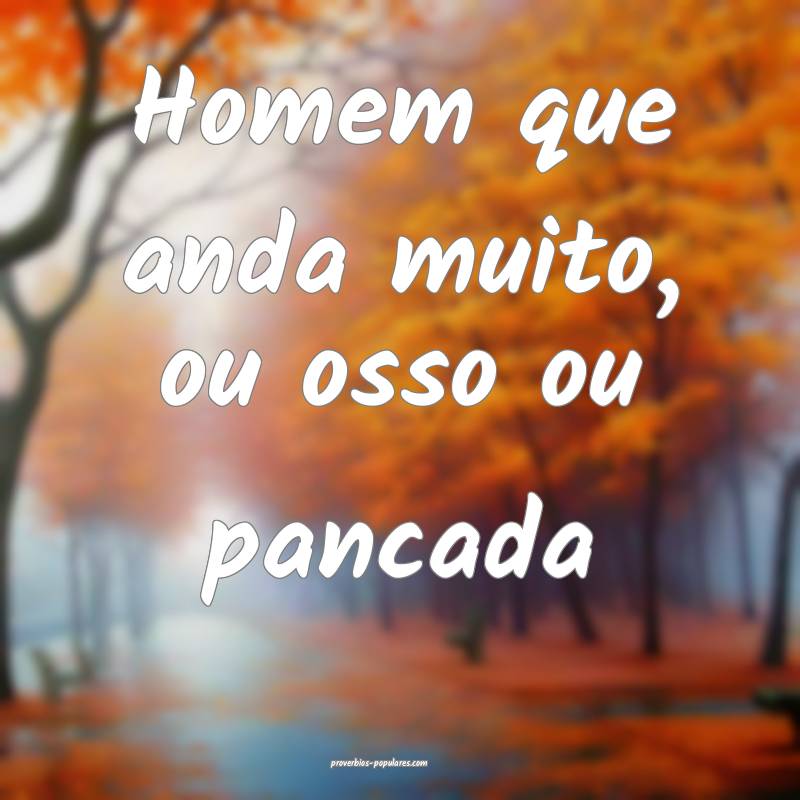 Homem que anda muito, ou osso ou pancada...