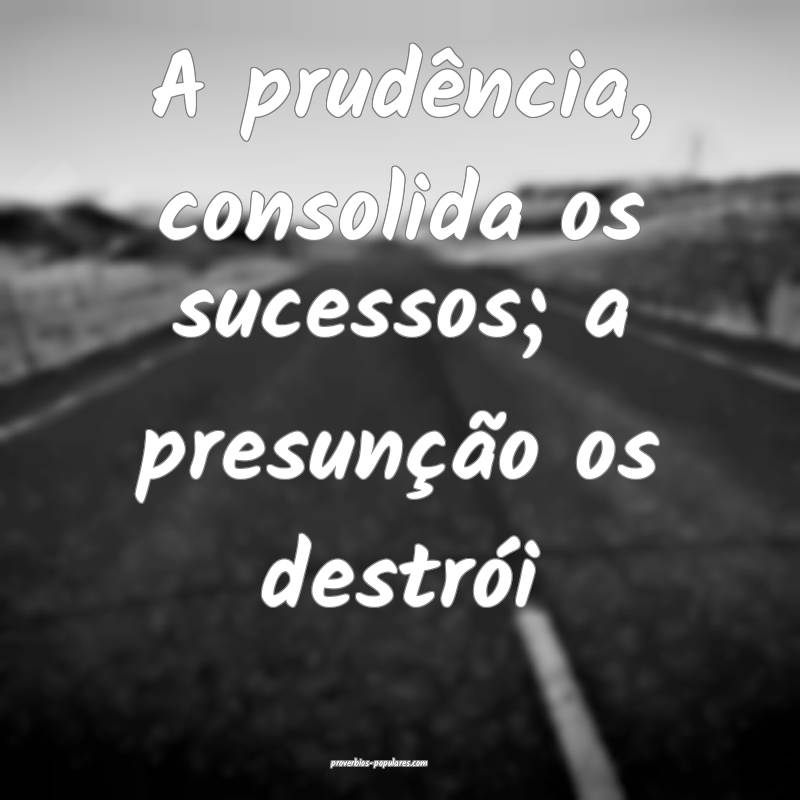 A prudência, consolida os sucessos; a presunção os destrói...