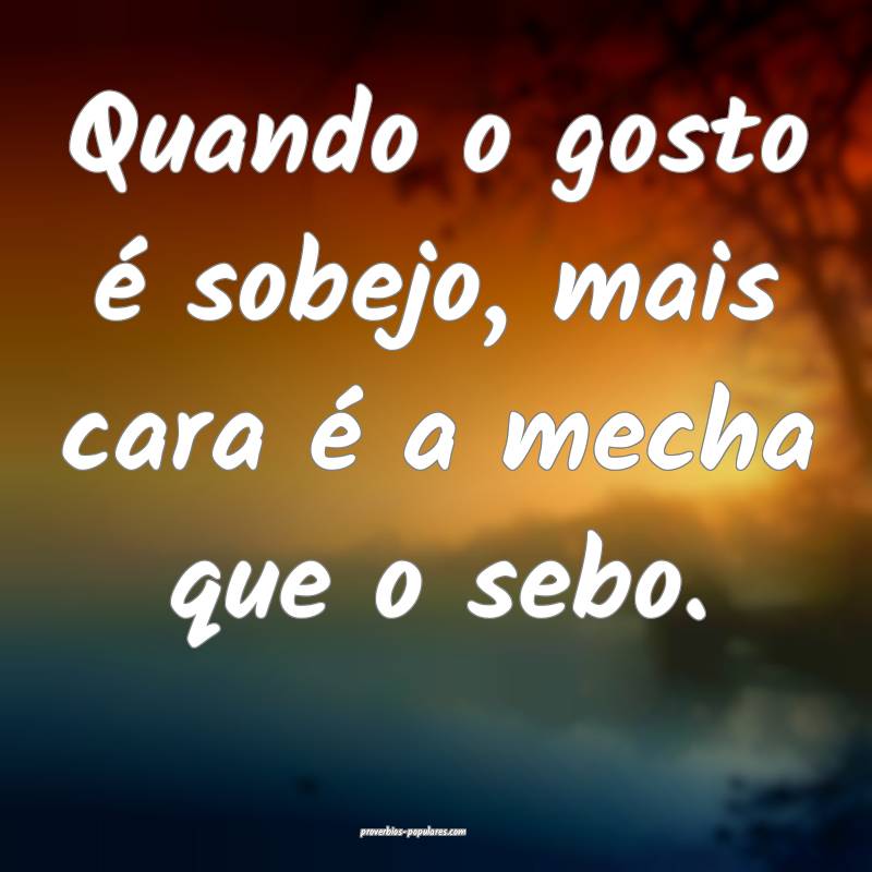 Quando o gosto é sobejo, mais cara é a mecha que o sebo.
...