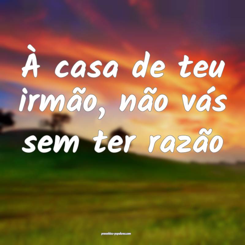 À casa de teu irmão, não vás sem ter razão...
