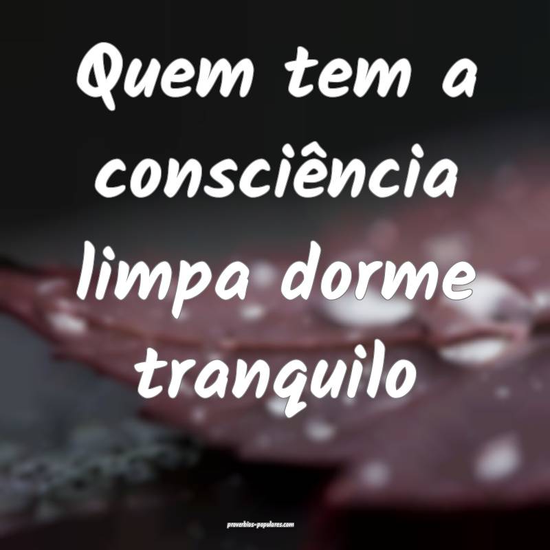 Quem tem a consciência limpa dorme tranquilo ...