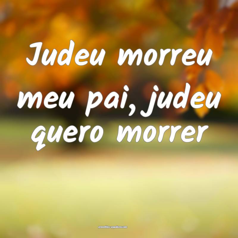 Judeu morreu meu pai, judeu quero morrer...