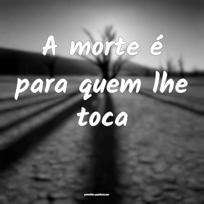 A morte é para quem lhe toca...