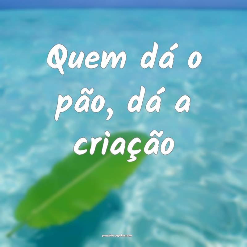 Quem dá o pão, dá a criação...