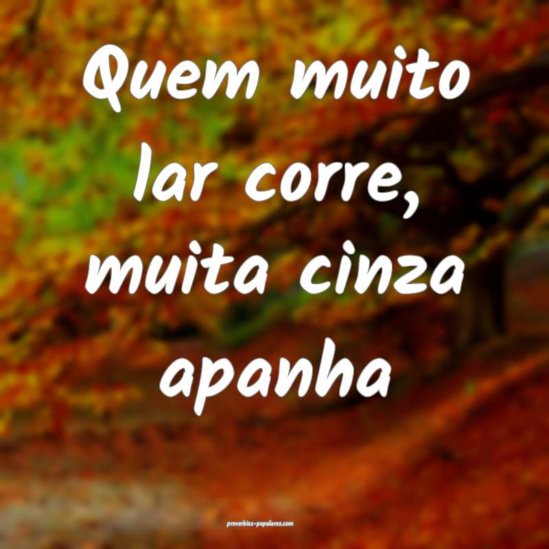 Quem muito lar corre, muita cinza apanha ...