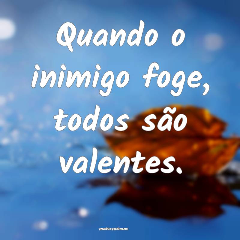 Quando o inimigo foge, todos são valentes.
...