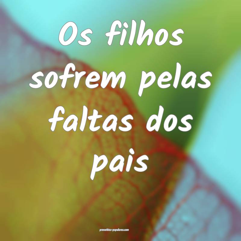 Os filhos sofrem pelas faltas dos pais...