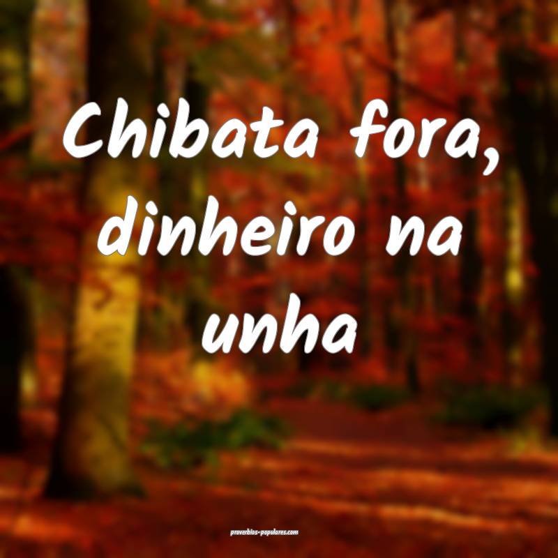 Chibata fora, dinheiro na unha...
