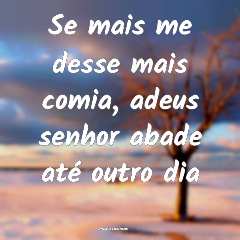 Se mais me desse mais comia, adeus senhor abade até outro dia...