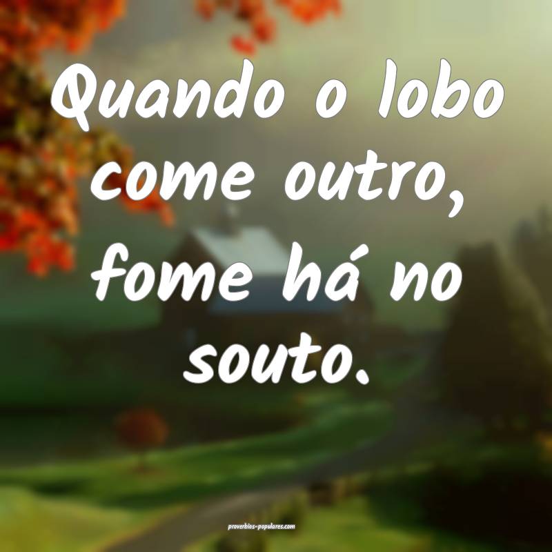 Quando o lobo come outro, fome há no souto.
...