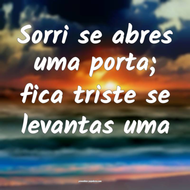 Sorri se abres uma porta; fica triste se levantas uma...