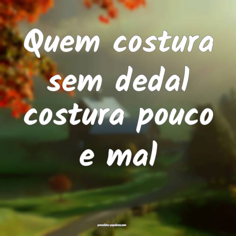Quem costura sem dedal costura pouco e mal...