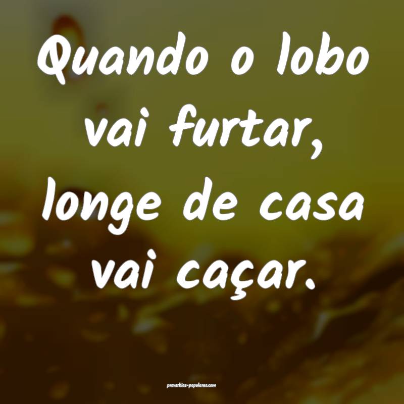 Quando o lobo vai furtar, longe de casa vai caçar.
...