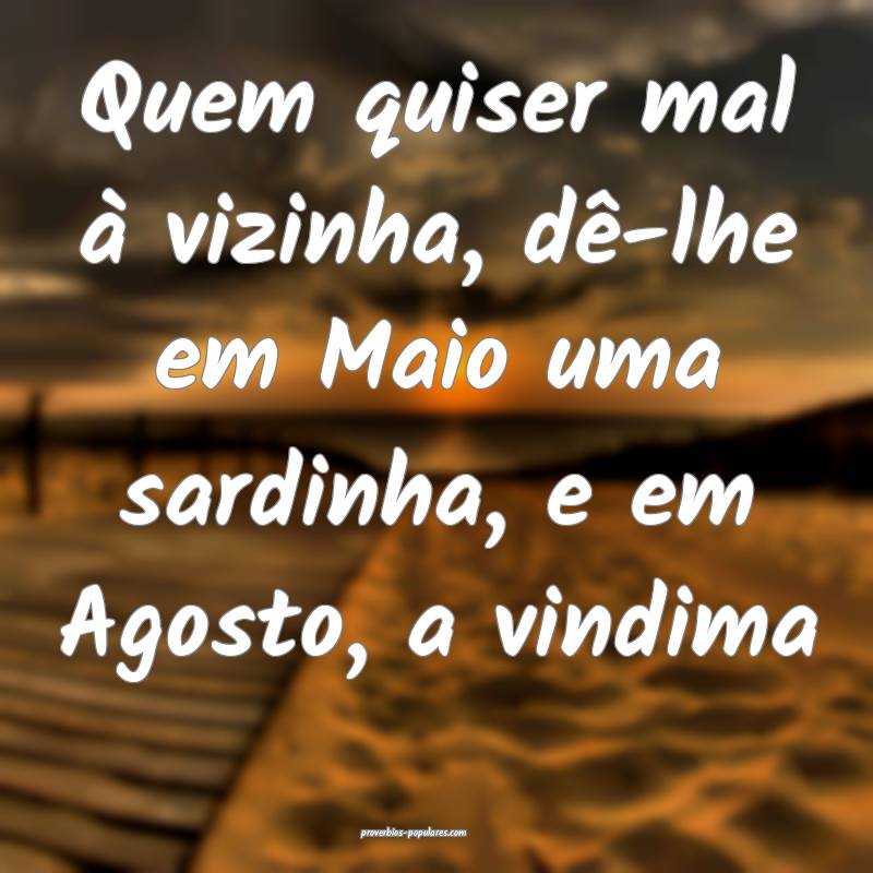 Quem quiser mal à vizinha, dê-lhe em Maio uma sardinha, e em Agosto,...