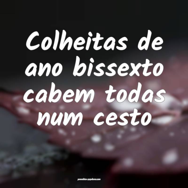 Colheitas de ano bissexto cabem todas num cesto ...