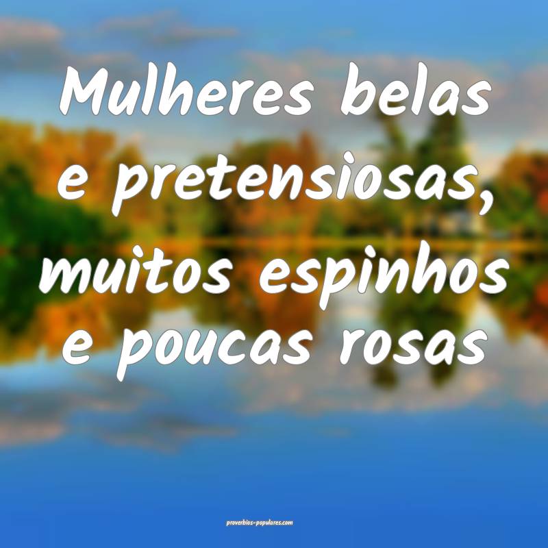 Mulheres belas e pretensiosas, muitos espinhos e p ...
