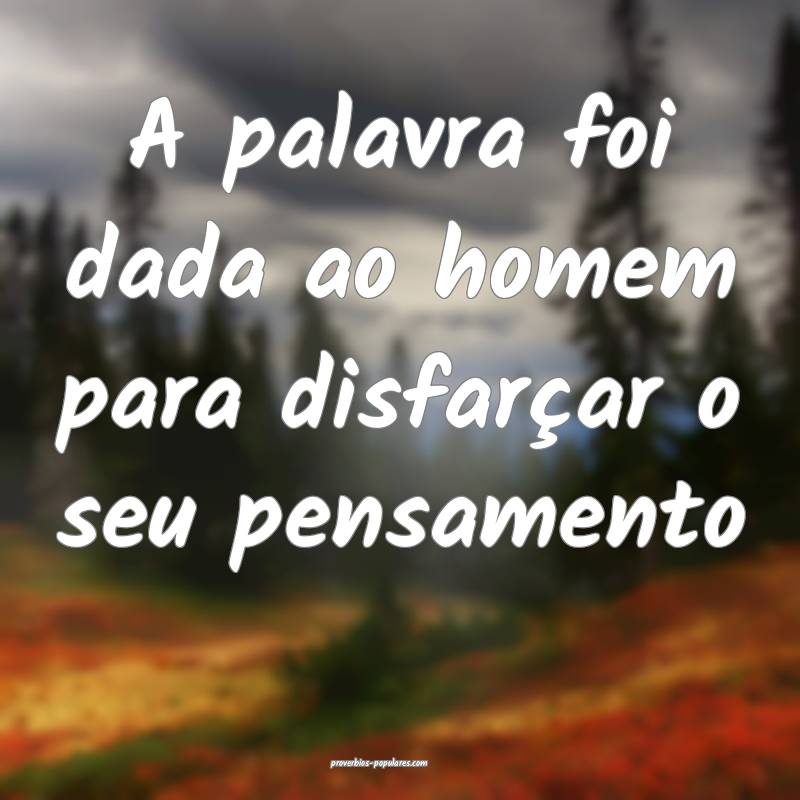 A palavra foi dada ao homem para disfarçar o seu pensamento...