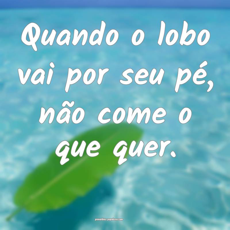 Quando o lobo vai por seu pé, não come o que quer.
...