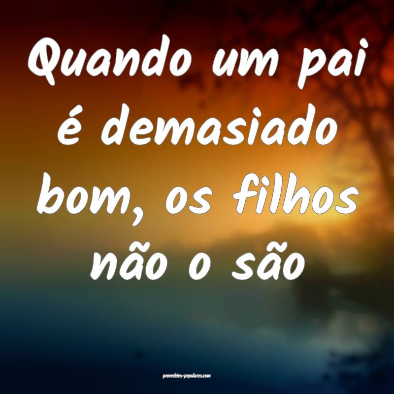 Quando um pai é demasiado bom, os filhos não o são...